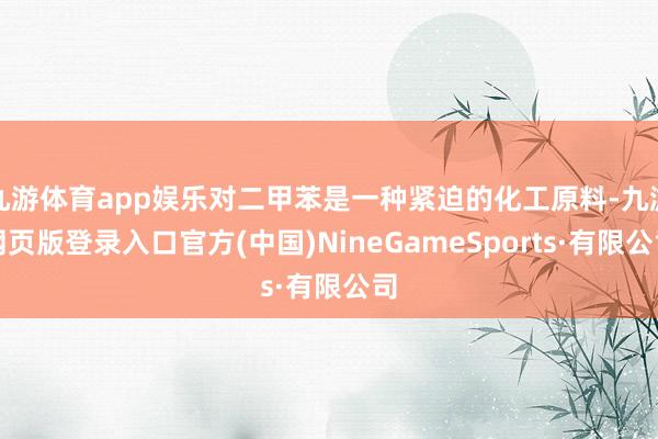 九游体育app娱乐对二甲苯是一种紧迫的化工原料-九游网页版登录入口官方(中国)NineGameSports·有限公司