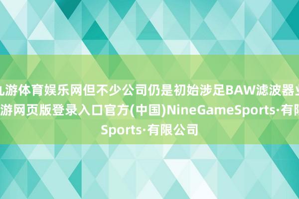 九游体育娱乐网但不少公司仍是初始涉足BAW滤波器业务-九游网页版登录入口官方(中国)NineGameSports·有限公司