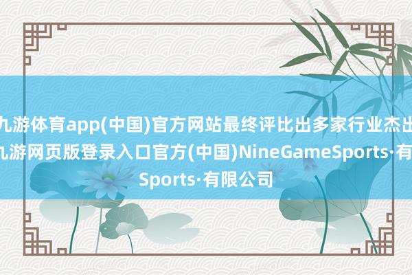 九游体育app(中国)官方网站最终评比出多家行业杰出人物-九游网页版登录入口官方(中国)NineGameSports·有限公司