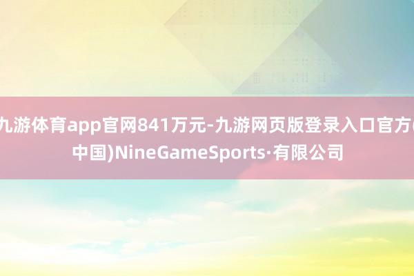 九游体育app官网841万元-九游网页版登录入口官方(中国)NineGameSports·有限公司