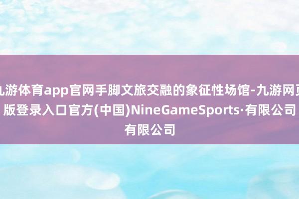 九游体育app官网手脚文旅交融的象征性场馆-九游网页版登录入口官方(中国)NineGameSports·有限公司