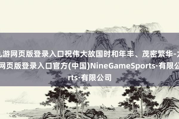 九游网页版登录入口祝伟大故国时和年丰、茂密繁华-九游网页版登录入口官方(中国)NineGameSports·有限公司
