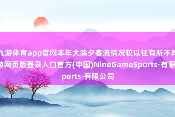 九游体育app官网本年大除夕客流情况较以往有所不同-九游网页版登录入口官方(中国)NineGameSports·有限公司