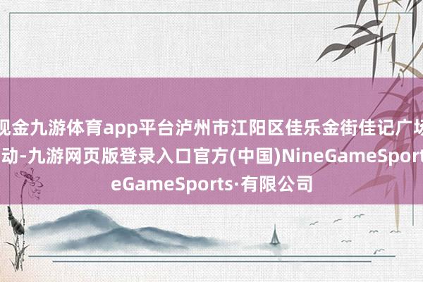 现金九游体育app平台泸州市江阳区佳乐金街佳记广场东谈主头攒动-九游网页版登录入口官方(中国)NineGameSports·有限公司