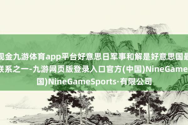现金九游体育app平台好意思日军事和解是好意思国最密切的安全伙伴联系之一-九游网页版登录入口官方(中国)NineGameSports·有限公司