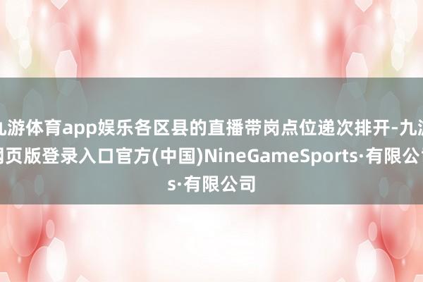 九游体育app娱乐各区县的直播带岗点位递次排开-九游网页版登录入口官方(中国)NineGameSports·有限公司