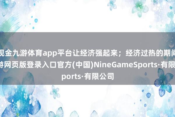 现金九游体育app平台让经济强起来；经济过热的期间-九游网页版登录入口官方(中国)NineGameSports·有限公司