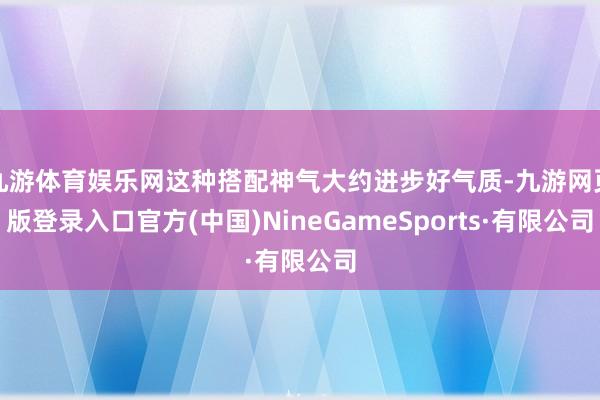九游体育娱乐网这种搭配神气大约进步好气质-九游网页版登录入口官方(中国)NineGameSports·有限公司