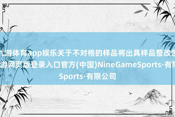 九游体育app娱乐关于不对格的样品将出具样品整改告知-九游网页版登录入口官方(中国)NineGameSports·有限公司