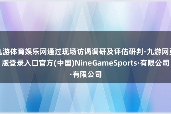 九游体育娱乐网通过现场访谒调研及评估研判-九游网页版登录入口官方(中国)NineGameSports·有限公司