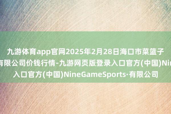 九游体育app官网2025年2月28日海口市菜篮子江楠农居品批发阛阓有限公司价钱行情-九游网页版登录入口官方(中国)NineGameSports·有限公司