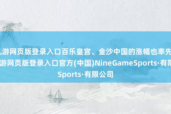九游网页版登录入口百乐皇宫、金沙中国的涨幅也率先3%-九游网页版登录入口官方(中国)NineGameSports·有限公司