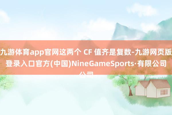 九游体育app官网这两个 CF 值齐是复数-九游网页版登录入口官方(中国)NineGameSports·有限公司