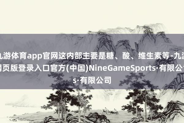 九游体育app官网这内部主要是糖、酸、维生素等-九游网页版登录入口官方(中国)NineGameSports·有限公司