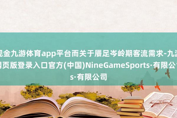 现金九游体育app平台而关于餍足岑岭期客流需求-九游网页版登录入口官方(中国)NineGameSports·有限公司