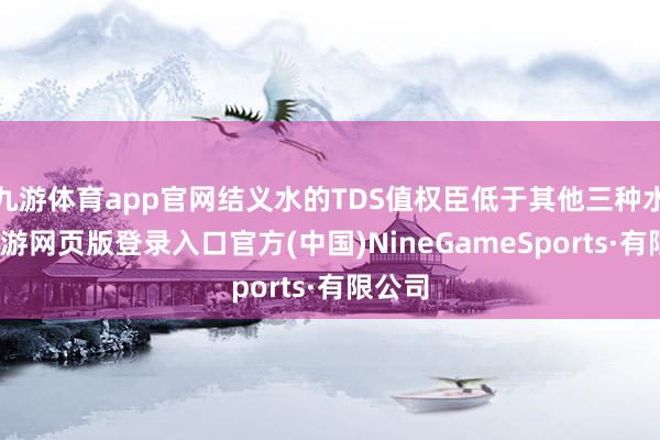 九游体育app官网结义水的TDS值权臣低于其他三种水样-九游网页版登录入口官方(中国)NineGameSports·有限公司