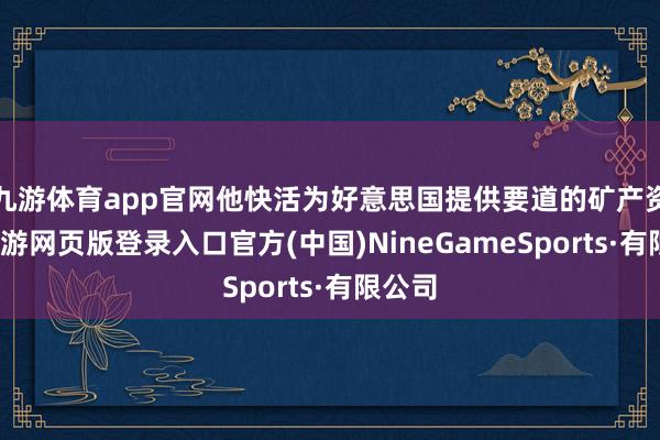 九游体育app官网他快活为好意思国提供要道的矿产资源-九游网页版登录入口官方(中国)NineGameSports·有限公司