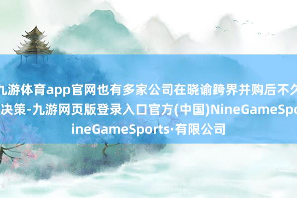 九游体育app官网也有多家公司在晓谕跨界并购后不久就阻隔了收购决策-九游网页版登录入口官方(中国)NineGameSports·有限公司