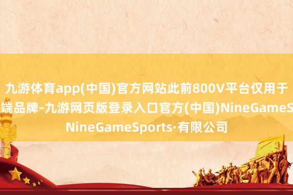 九游体育app(中国)官方网站此前800V平台仅用于仰望、腾势等高端品牌-九游网页版登录入口官方(中国)NineGameSports·有限公司